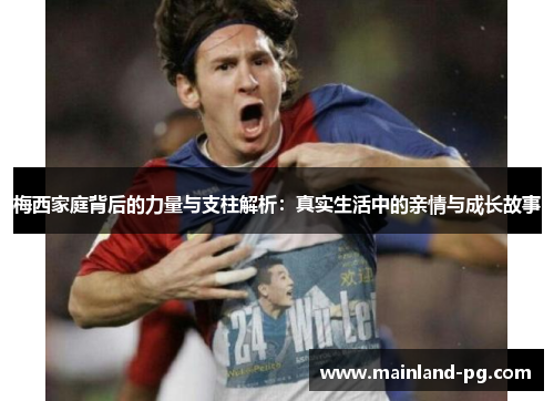 梅西家庭背后的力量与支柱解析：真实生活中的亲情与成长故事