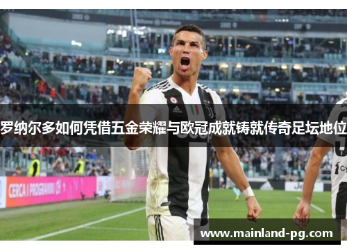 罗纳尔多如何凭借五金荣耀与欧冠成就铸就传奇足坛地位